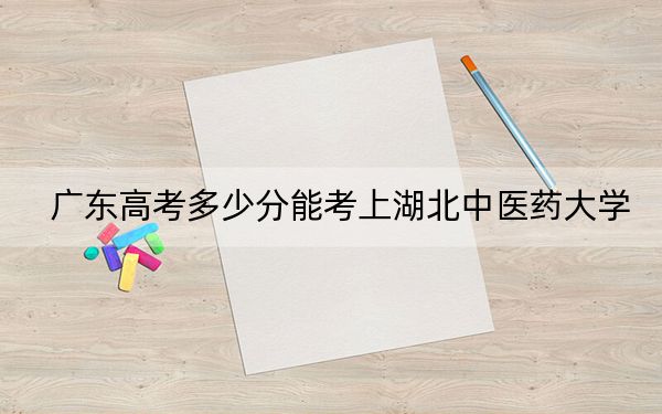 广东高考多少分能考上湖北中医药大学？附2022-2024年院校最低投档线