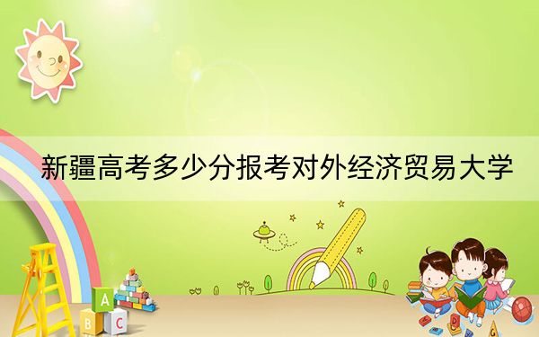 新疆高考多少分报考对外经济贸易大学？附2022-2024年最低录取分数线