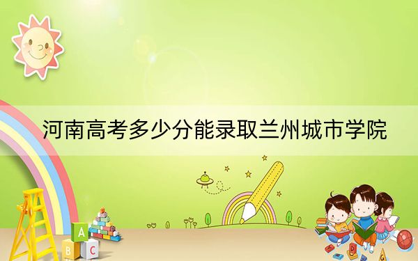 河南高考多少分能录取兰州城市学院？附2022-2024年最低录取分数线