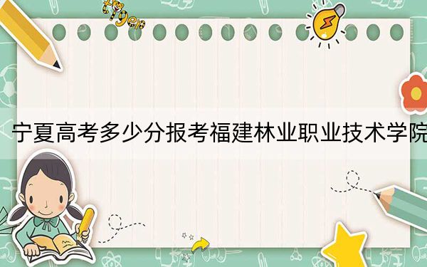 宁夏高考多少分报考福建林业职业技术学院？2024年文科投档线390分 理科318分