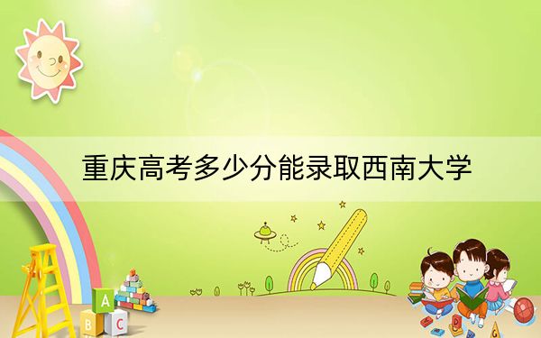 重庆高考多少分能录取西南大学？附2022-2024年最低录取分数线