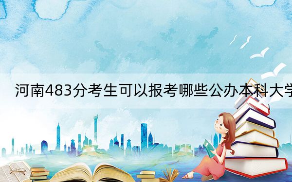 河南483分考生可以报考哪些公办本科大学？