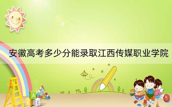 安徽高考多少分能录取江西传媒职业学院？附2022-2024年最低录取分数线