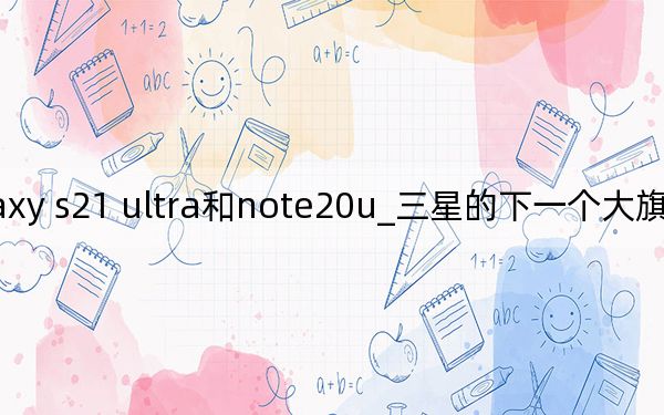 三星galaxy s21 ultra和note20u_三星的下一个大旗舰可能叫Galaxy S20 Ultra