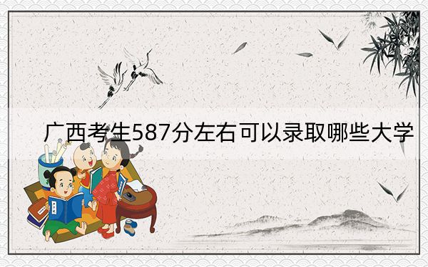广西考生587分左右可以录取哪些大学？（附带2022-2024年587录取名单）