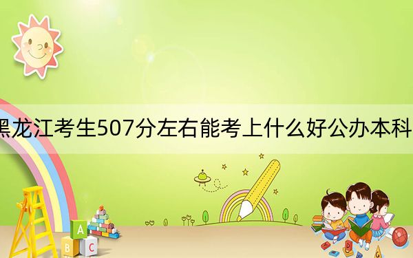 黑龙江考生507分左右能考上什么好公办本科大学?(供2025年考生参考)