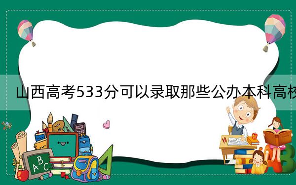 山西高考533分可以录取那些公办本科高校？（供2025届高三考生参考）