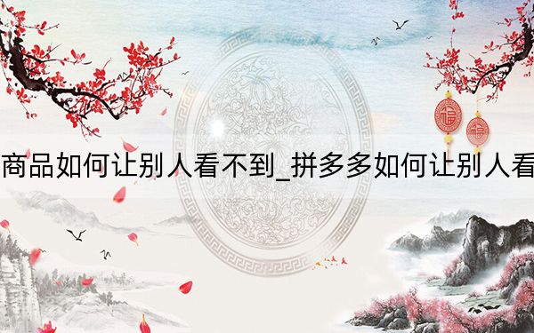 拼多多里买商品如何让别人看不到_拼多多如何让别人看不到你买商品