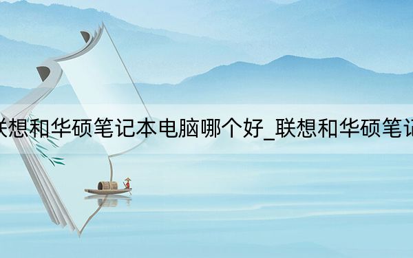 联想和华硕笔记本电脑哪个好_联想和华硕笔记本