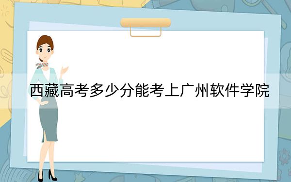 西藏高考多少分能考上广州软件学院？附2022-2024年最低录取分数线