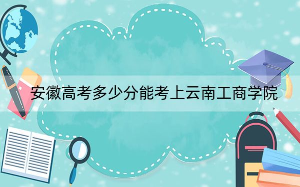 安徽高考多少分能考上云南工商学院？附2022-2024年最低录取分数线