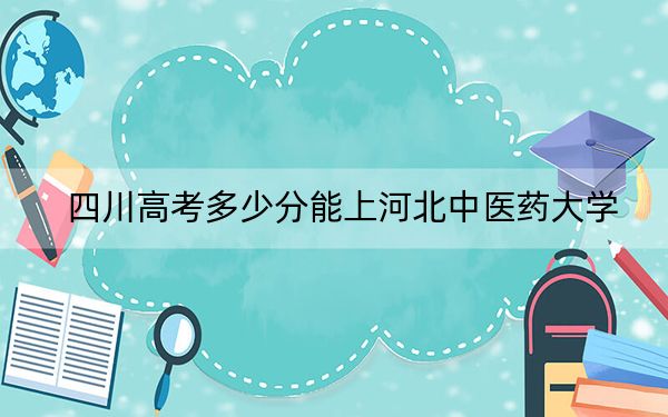 四川高考多少分能上河北中医药大学？2024年文科最低542分 理科录取分533分