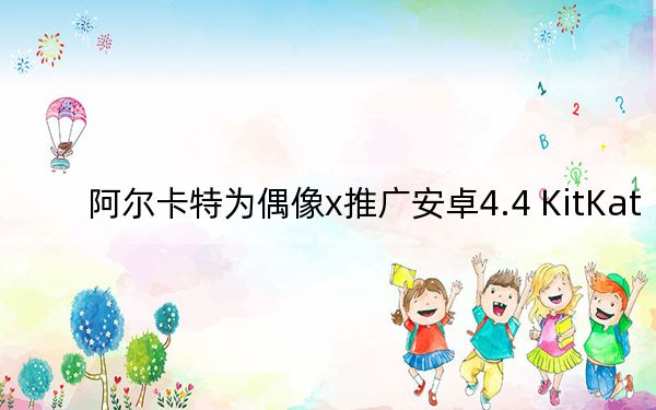 阿尔卡特为偶像x推广安卓4.4 KitKat