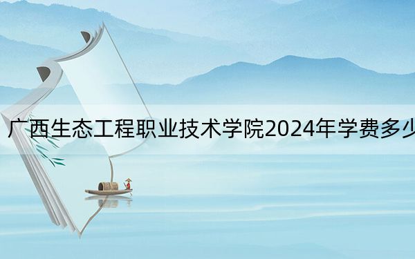 广西生态工程职业技术学院2024年学费多少钱？每年6000元-7500元（各专业收费标准）