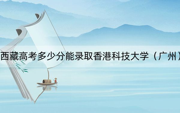 西藏高考多少分能录取香港科技大学（广州）？附2022-2024年最低录取分数线