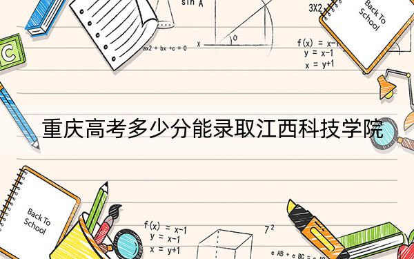 重庆高考多少分能录取江西科技学院？2024年历史类428分 物理类录取分437分