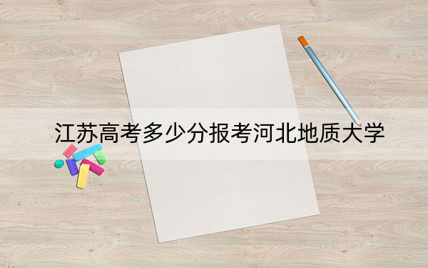 江苏高考多少分报考河北地质大学？2024年历史类录取分530分 物理类投档线525分