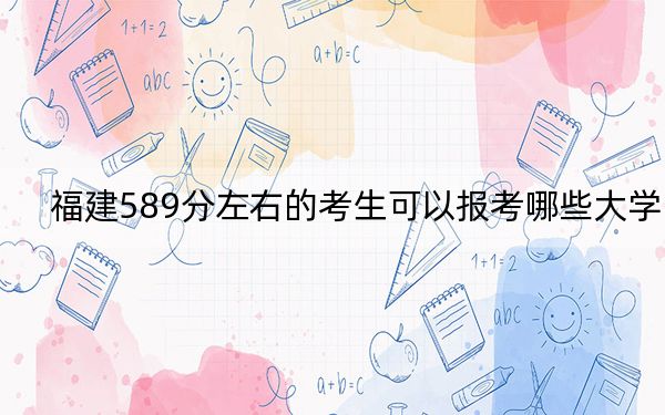 福建589分左右的考生可以报考哪些大学？ 2024年录取最低分589的大学