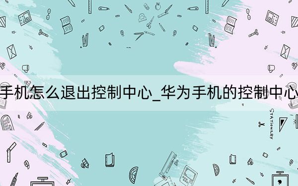 华为手机怎么退出控制中心_华为手机的控制中心在哪里