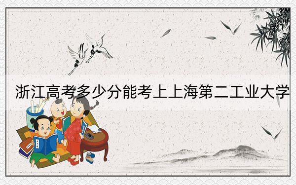 浙江高考多少分能考上上海第二工业大学？附2022-2024年最低录取分数线