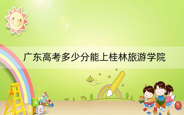 广东高考多少分能上桂林旅游学院？附2022-2024年最低录取分数线