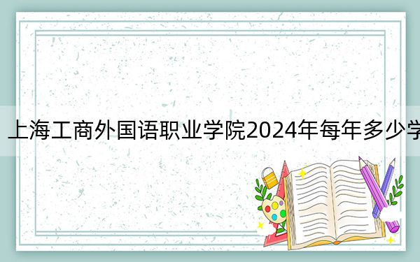 上海工商外国语职业学院2024年每年多少学费？每年21800元-29800元（供江西考生参考）