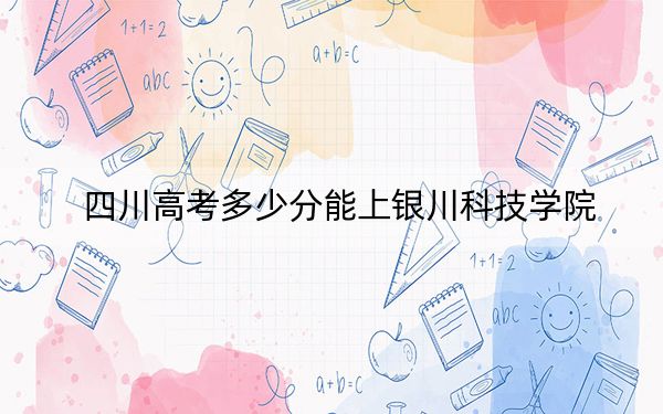 四川高考多少分能上银川科技学院？附2022-2024年院校最低投档线