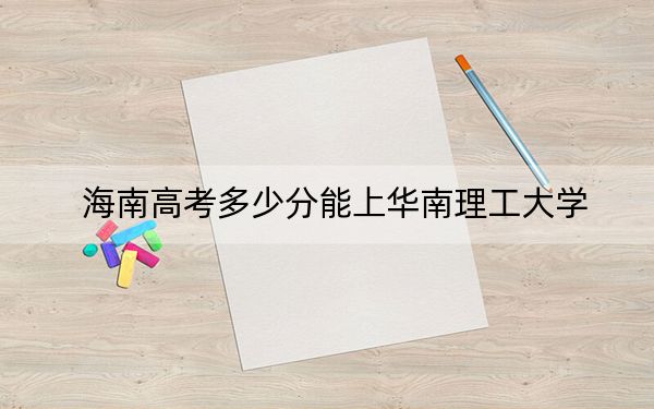 海南高考多少分能上华南理工大学？2024年综合投档线718分