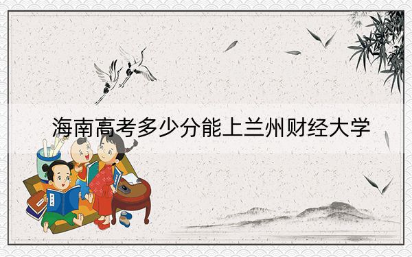 海南高考多少分能上兰州财经大学？2024年综合投档线552分