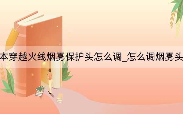 新版本穿越火线烟雾保护头怎么调_怎么调烟雾头最清楚
