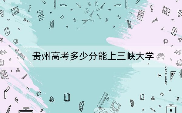 贵州高考多少分能上三峡大学？附2022-2024年最低录取分数线