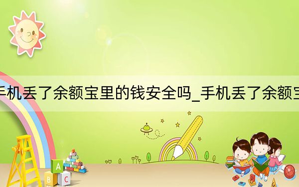 如果手机丢了余额宝里的钱安全吗_手机丢了余额宝怎么办