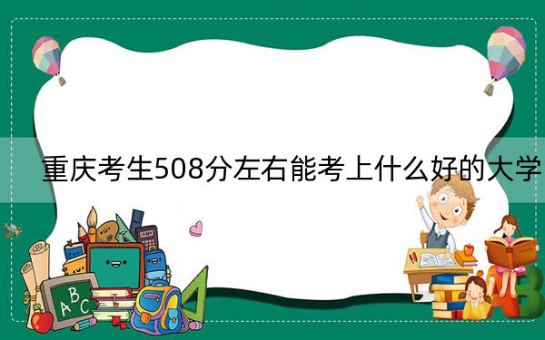 重庆考生508分左右能考上什么好的大学？（附带近三年高考大学录取名单）