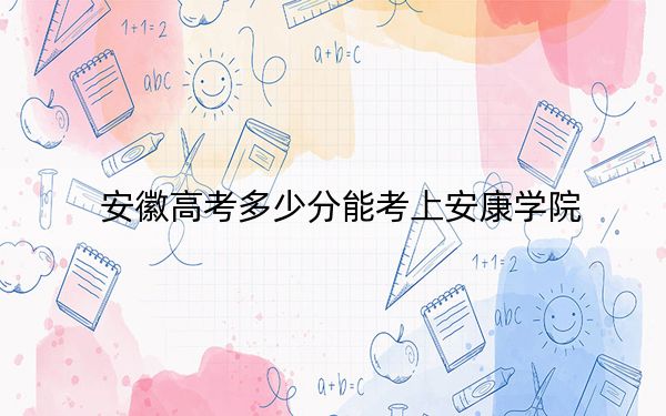 安徽高考多少分能考上安康学院？2024年历史类492分 物理类录取分504分