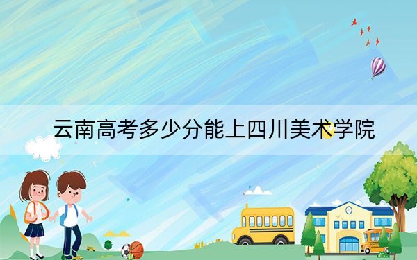 云南高考多少分能上四川美术学院？附2022-2024年最低录取分数线