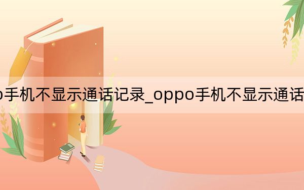 oppo手机不显示通话记录_oppo手机不显示通话记录怎么回事