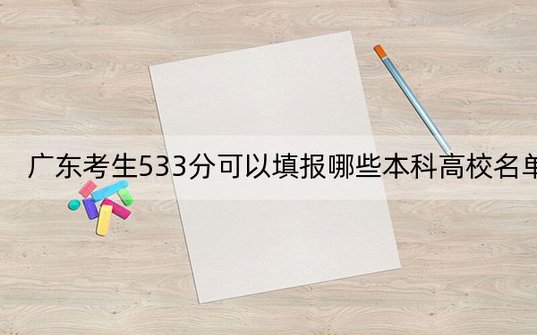 广东考生533分可以填报哪些本科高校名单？（附带2022-2024年533录取大学名单）