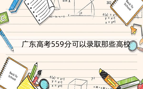 广东高考559分可以录取那些高校？（附带2022-2024年559录取名单）