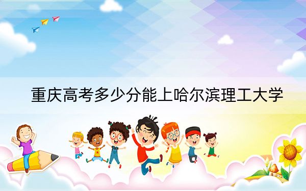 重庆高考多少分能上哈尔滨理工大学？附2022-2024年最低录取分数线