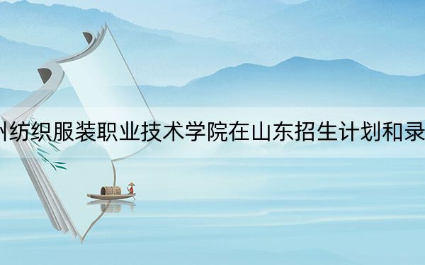 2024年常州纺织服装职业技术学院在山东招生计划和录取分数线是多少？山东考生2025年参考