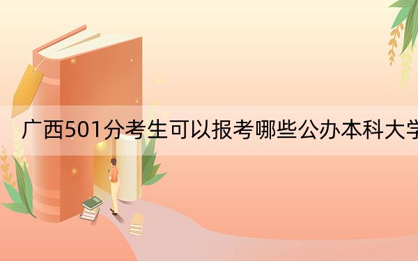广西501分考生可以报考哪些公办本科大学？（附带2022-2024年501左右大学名单）