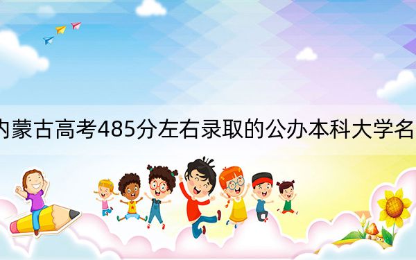 内蒙古高考485分左右录取的公办本科大学名单！