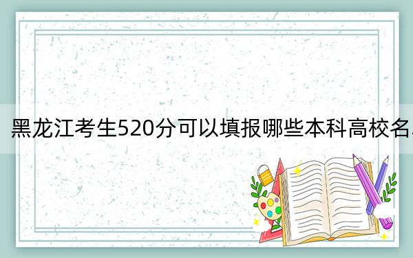 黑龙江考生520分可以填报哪些本科高校名单？（供2025届高三考生参考）
