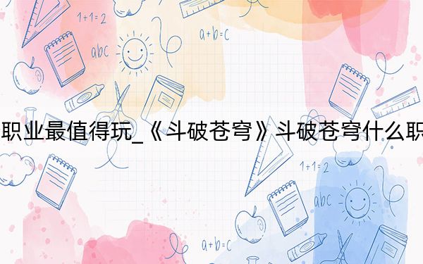 斗破苍穹哪个职业最值得玩_《斗破苍穹》斗破苍穹什么职业厉害解析攻略