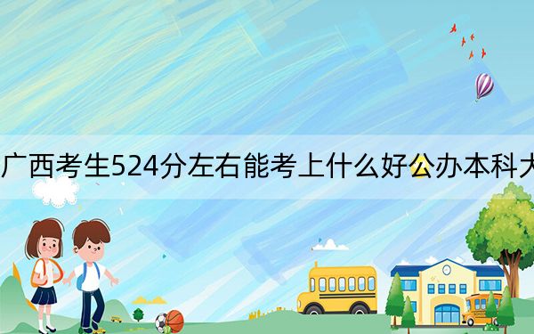 广西考生524分左右能考上什么好公办本科大学？ 2024年高考有63所最低分在524左右的大学