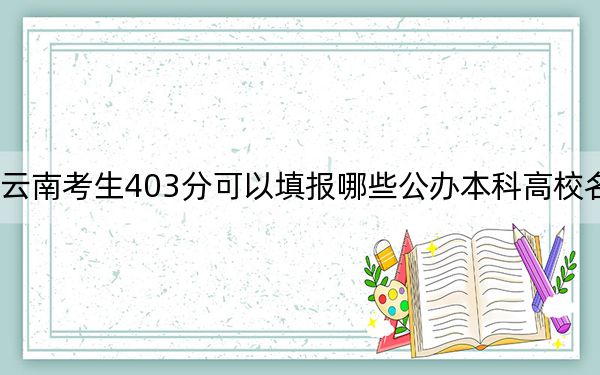 云南考生403分可以填报哪些公办本科高校名单？（供2025年考生参考）