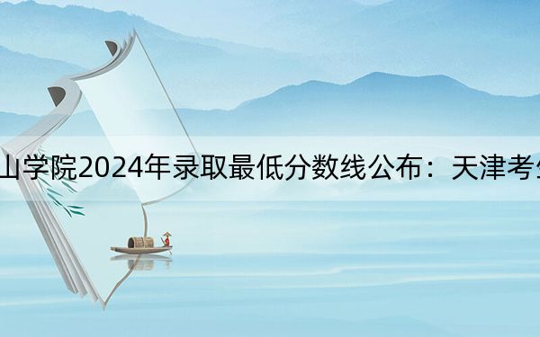 烟台南山学院2024年录取最低分数线公布:天津考生2025年参考