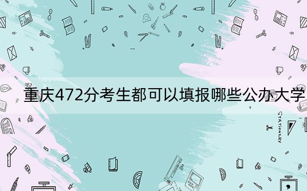 重庆472分考生都可以填报哪些公办大学？（附带2022-2024年472左右大学名单）
