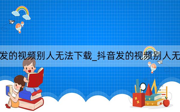 抖音发的视频别人无法下载_抖音发的视频别人无法下载