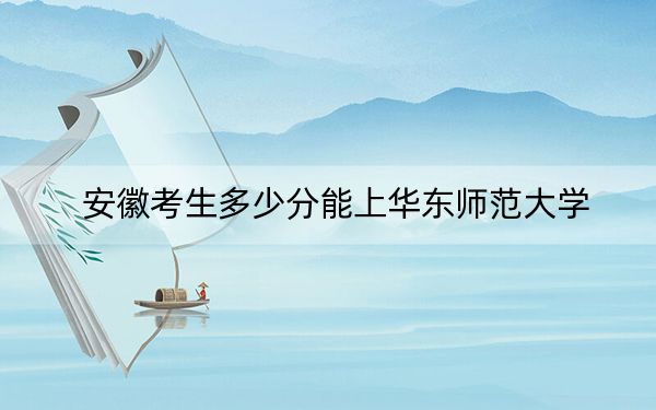 安徽考生多少分能上华东师范大学？附2022-2024年最低录取分数线